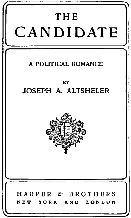 THE CANDIDATE A POLITICAL ROMANCE BY JOSEPH A. ALTSHELER HARPER & BROTHERS NEW YORK AND LONDON