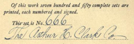 Of this work seven hundred   and fifty complete sets are printed, each numbered and signed. This set is No. 666.   The Arthur H. Clark Co.