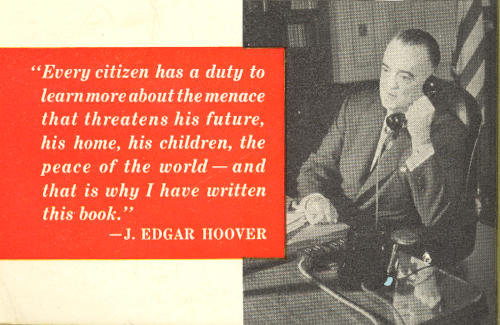 “Every citizen has a duty to   learn more about the menace that threatens his future, his home, his children,   the peace of the world—and that is why I have written this book.”—J. EDGAR HOOVER