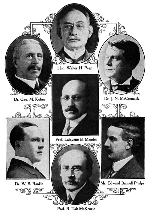 Hon. Walter H. Page,
Dr. Geo. M. Kober,
Dr. J.&nbsp;N. McCormack,
Prof. Lafayette B. Mendel,
Dr. W.&nbsp;S. Rankin,
Mr. Edward Bunnell Phelps,
Prof. R. Tait McKenzie
