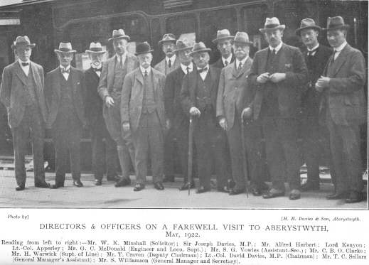 Directors & Offices on a Farewell Visit to Aberystwyth, May
1922.  Reading from left to right:&mdash;Mr. W. K. Minshall (Solicitor);
Sir Joseph Davies, M.P.; Mr. Alfred Herbert; Lord Kenyon; Lt.-Col.
Apperley; Mr. G. C. McDonald (Engineer and Loco. Supt.); Mr. S. G. Vowles
(Assistant-Sec.); Mr. C. B. O. Clarke; Mr. H. Warwick (Supt. of Line); Mr.
T. Craven (Deputy Chairman); Lt.-Col. David Davies, M. P. (Chairman); Mr.
T. C. Sellars (General Manager&rsquo;s Assistant); Mr. S. Williamson
(General Manager and Secretary).  Photo by H. H. Davies & Son,
Aberystwyth