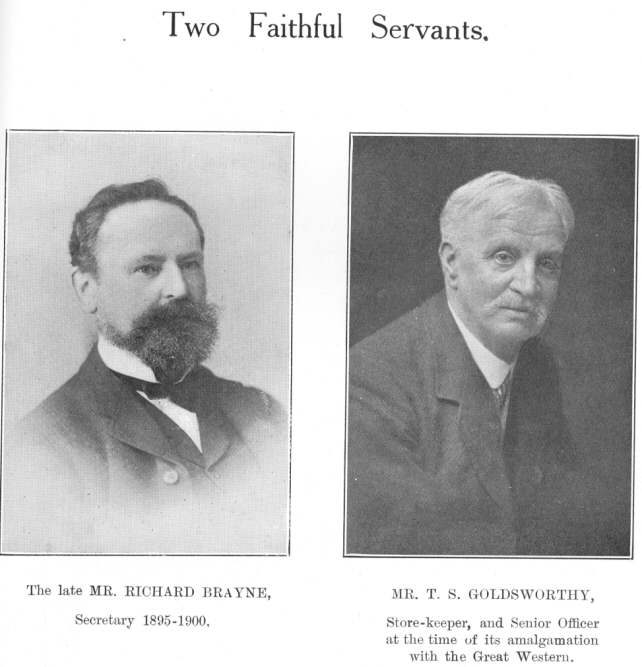 Two Faithful Servants.  The late MR. RICHARD BRAYNE, Secretary
1895-1900.  MR. T. S. GOLDSWORTHY, Store-keeper, and Senior Officer at the
time of its amalgamation with the Great Western
