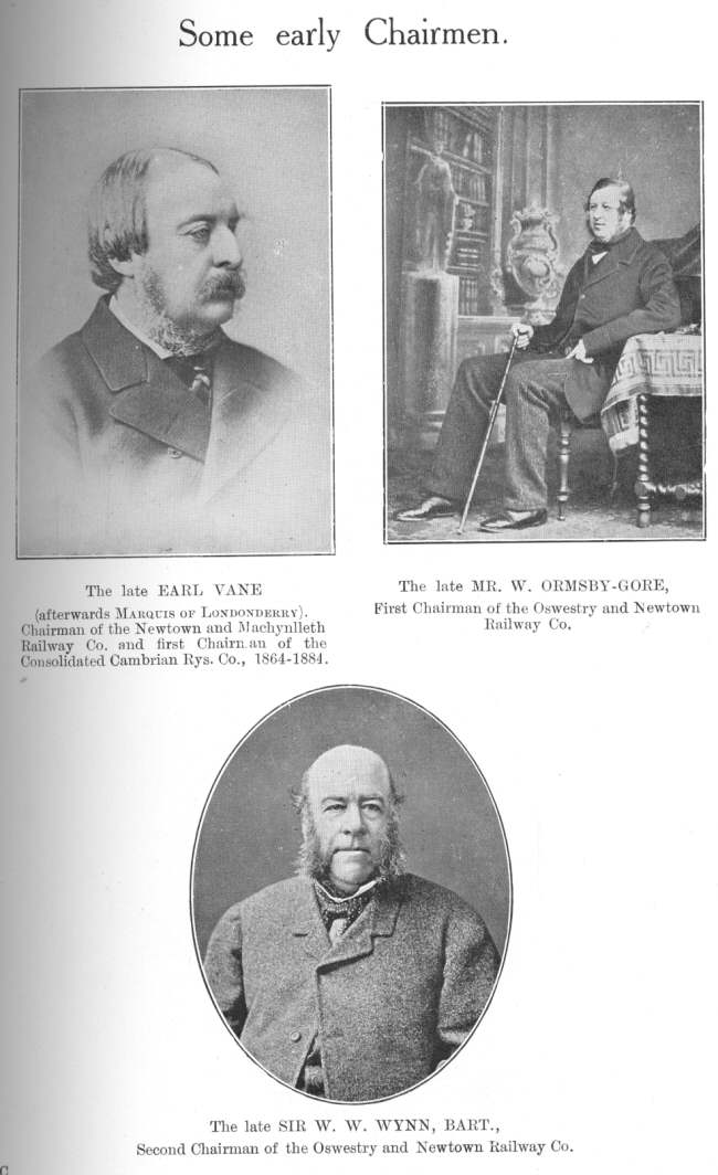 Some early Chairmen: reading from top left to bottom, The late
EARL VANE (afterwards Marquis Of Londonderry).  Chairman of the Newtown and
Machynlleth railway Co. and first Chairman of the Consolidated Cambrian
Rys. Co., 1864-1884; The late MR. W. ORMSBY-GORE, First Chairman of the
Oswestry and Newtown Railway Co.; The late SIR W. W. WYNN, BART., Second
Chairman of the Oswestry and Newtown Railway Co.