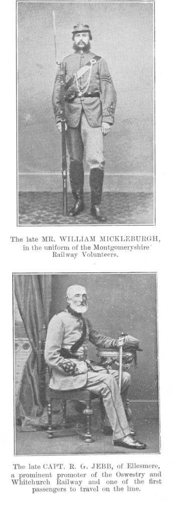 The late MR. WILLIAM MICKLEBURGH, in the uniform of the
Montgomeryshire Railway Volunteers; The late CAPT. R. G. JEBB, of
Ellesmere, a prominent promoter of the Oswestry and Whitchurch Railway and
one of the first passengers to travel on the line