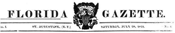 FLORIDA GAZETTE. " "Vol. I. ST. AUGUSTINE,
(E. F.) SATURDAY, JULY 28, 1821. No. 3.